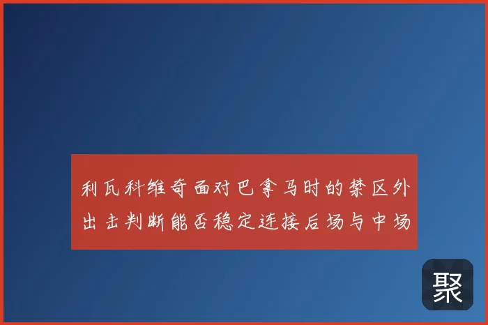 利瓦科维奇面对巴拿马时的禁区外出击判断能否稳定连接后场与中场