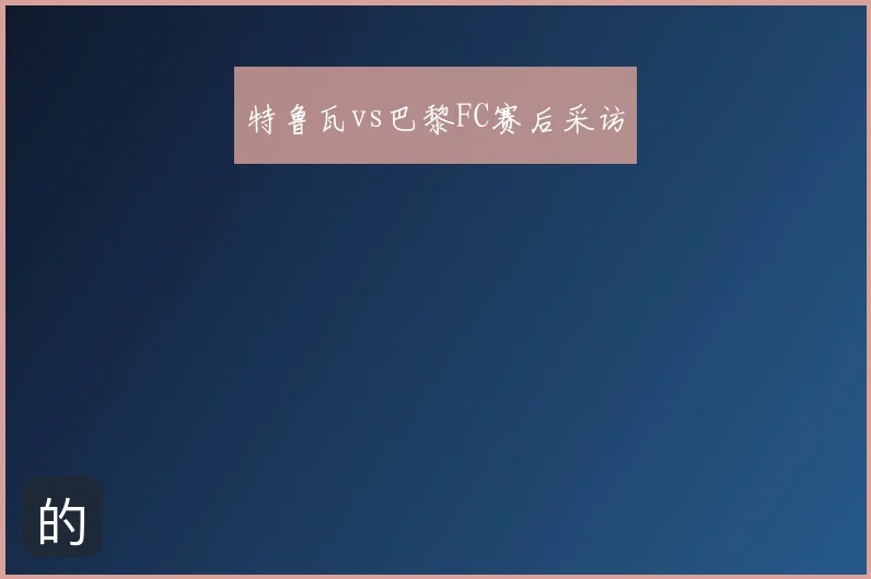 特鲁瓦vs巴黎FC赛后采访